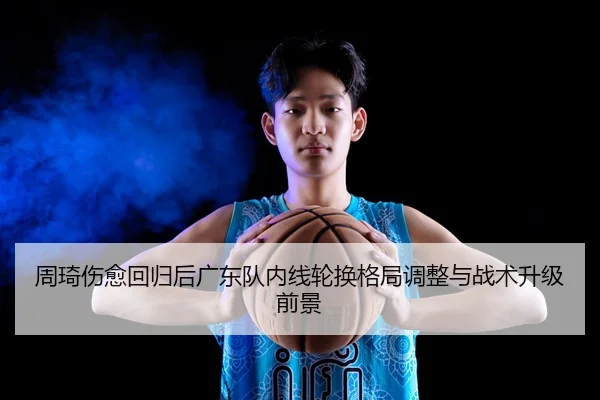 周琦伤愈回归后广东队内线轮换格局调整与战术升级前景 | leyu