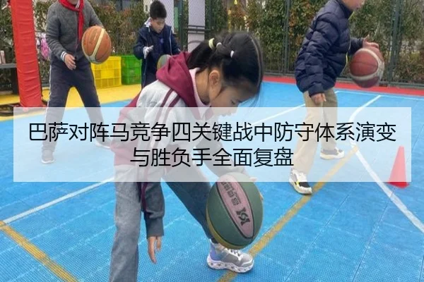 巴萨对阵马竞争四关键战中防守体系演变与胜负手全面复盘（leyu）