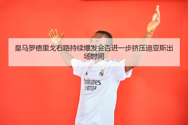 皇马罗德里戈右路持续爆发会否进一步挤压迪亚斯出场时间 | leyu