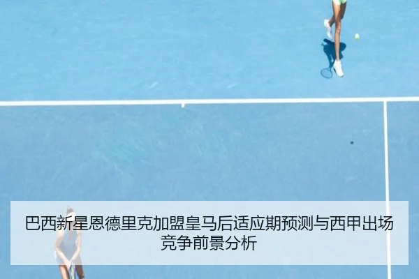 巴西新星恩德里克加盟皇马后适应期预测与西甲出场竞争前景分析 | leyu