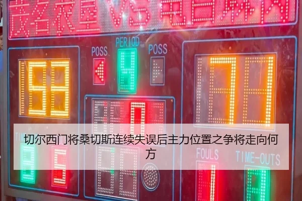 切尔西门将桑切斯连续失误后主力位置之争将走向何方 | leyu