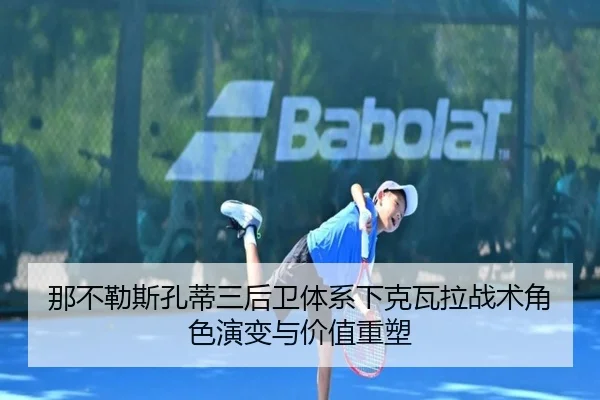 那不勒斯孔蒂三后卫体系下克瓦拉战术角色演变与价值重塑 - leyu
