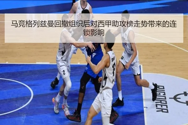 马竞格列兹曼回撤组织后对西甲助攻榜走势带来的连锁影响 - leyu