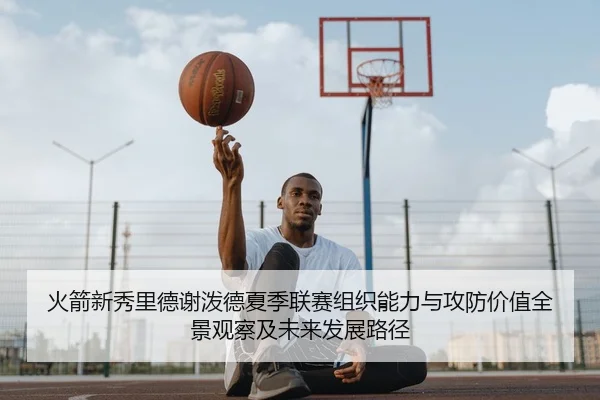 火箭新秀里德谢泼德夏季联赛组织能力与攻防价值全景观察及未来发展路径 - leyu
