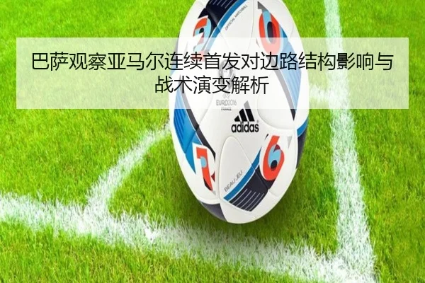 巴萨观察亚马尔连续首发对边路结构影响与战术演变解析 | leyu