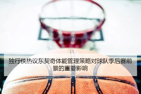 独行侠热议东契奇体能管理策略对球队季后赛前景的重要影响 | leyu