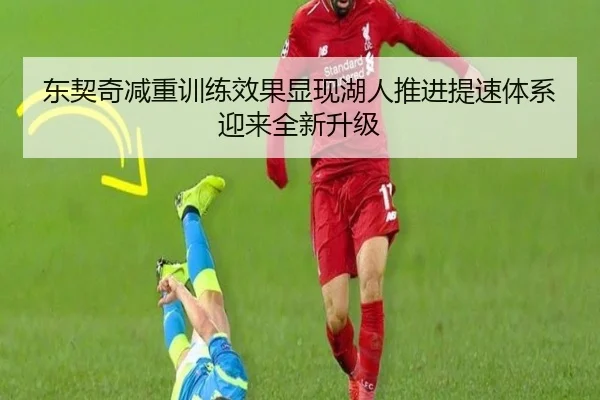 东契奇减重训练效果显现湖人推进提速体系迎来全新升级（leyu）