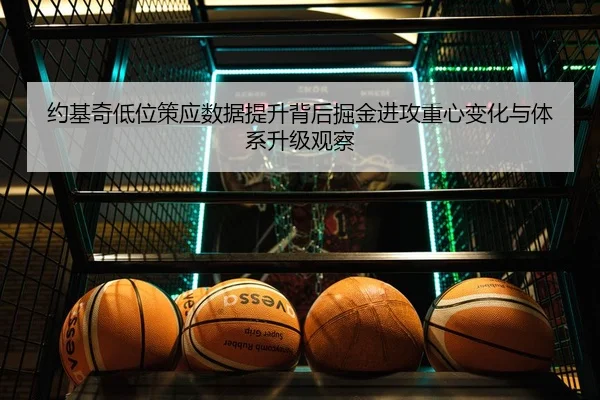 约基奇低位策应数据提升背后掘金进攻重心变化与体系升级观察 | leyu
